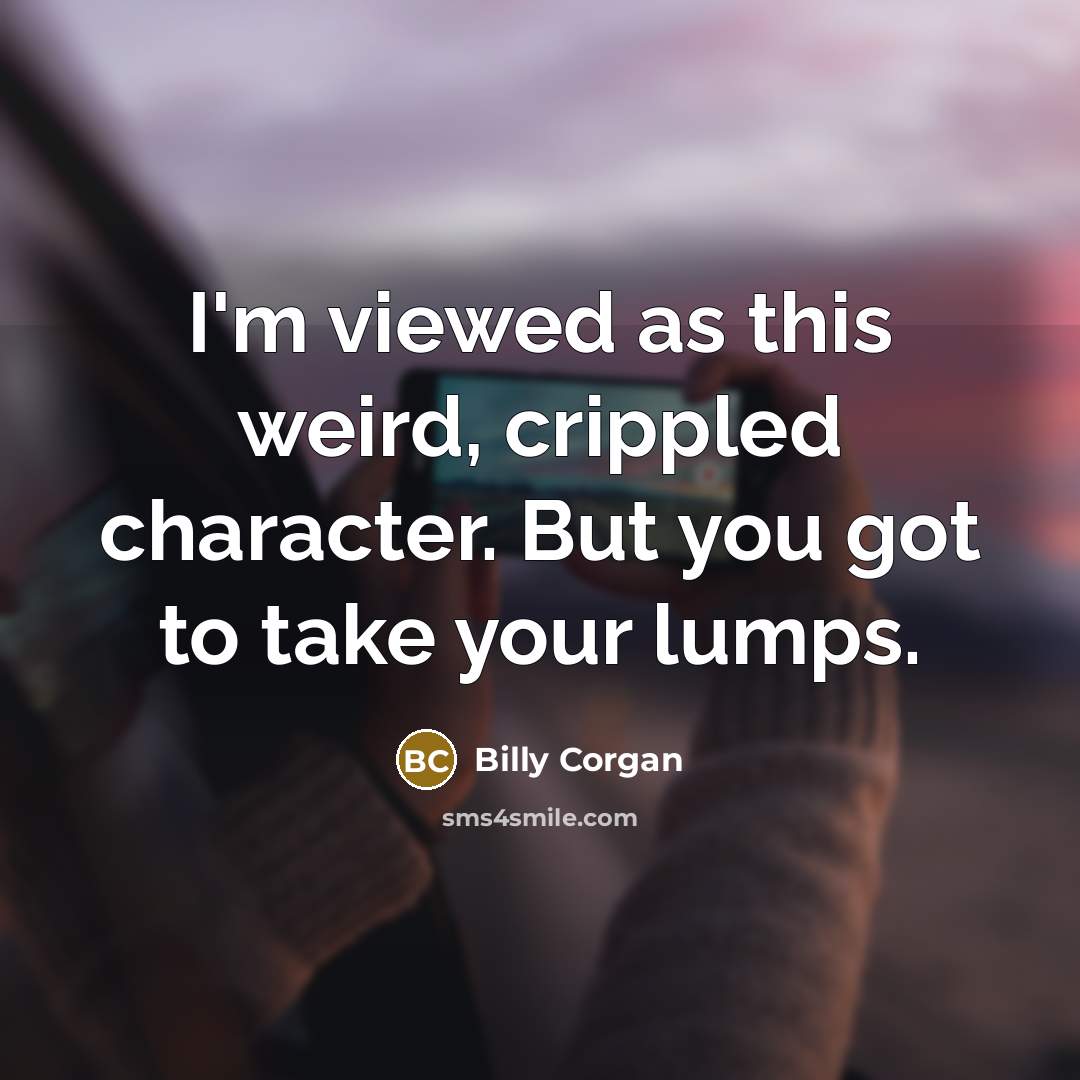 “I'm viewed as this weird, crippled character. But you got…” quote by Billy Corgan