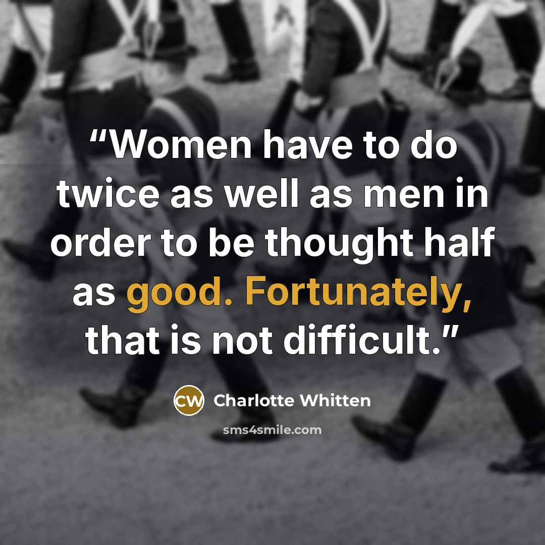 “Women have to do twice as well as men in order to be thought half as good. Fortunately, that is not difficult.” quote by Charlotte Whitten