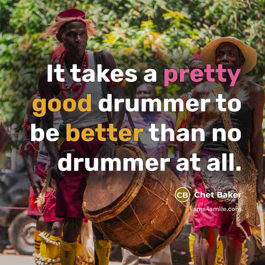 “It takes a pretty good drummer to be better than no drummer at all.” quote by Chet Baker