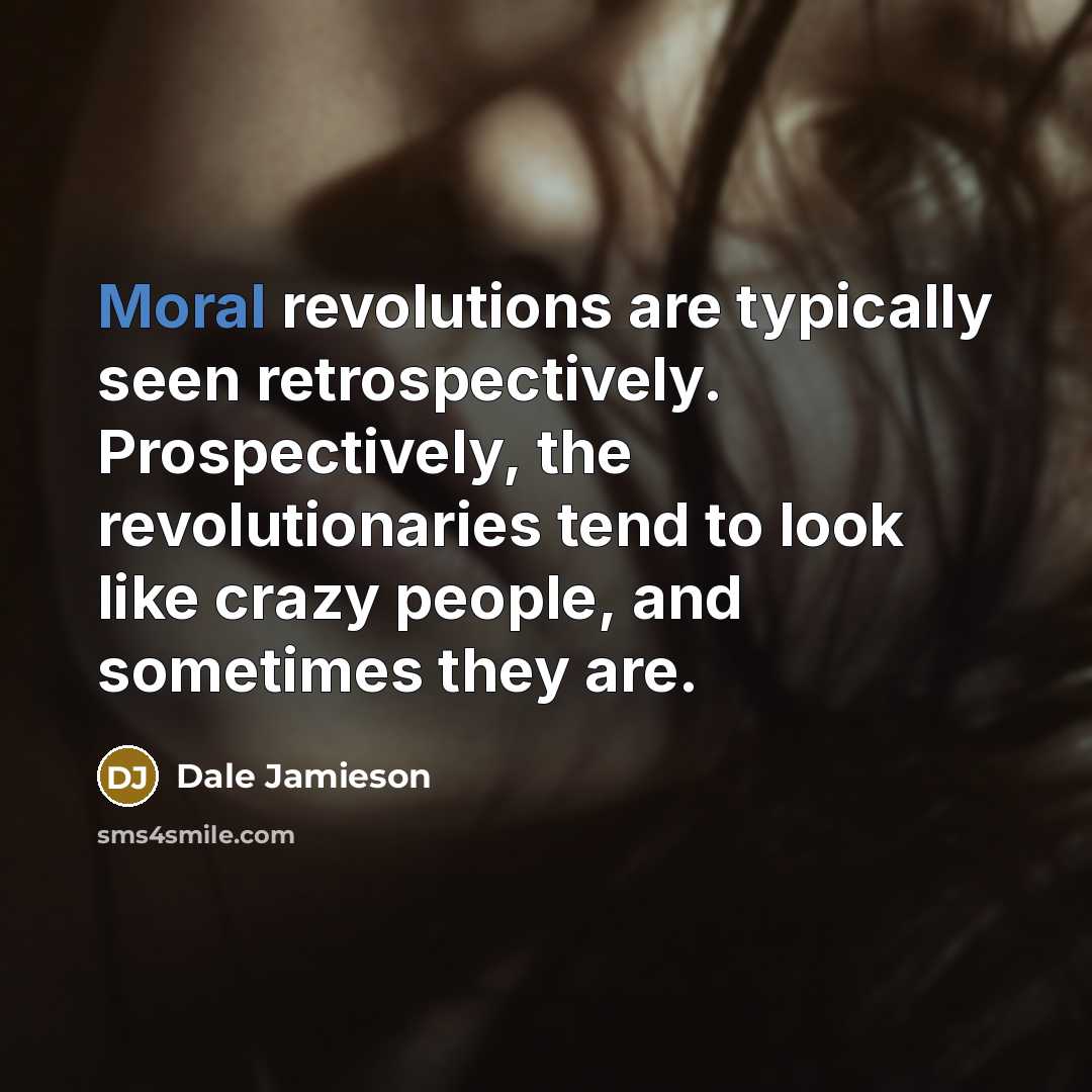 “Moral revolutions are typically seen retrospectively. Prospectively, the revolutionaries tend…” quote by Dale Jamieson