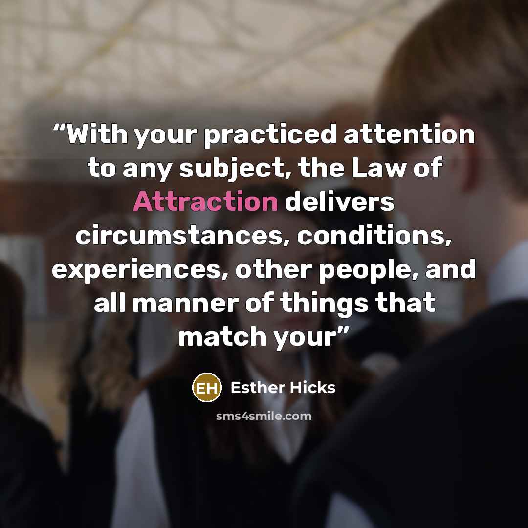 “With your practiced attention to any subject, the Law of Attraction delivers circumstances, conditions, experiences, other people, and all manner of things that match your” quote by Esther Hicks