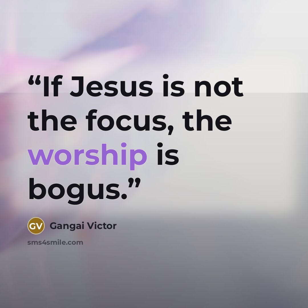 “If Jesus is not the focus, the worship is bogus.” quote by Gangai Victor