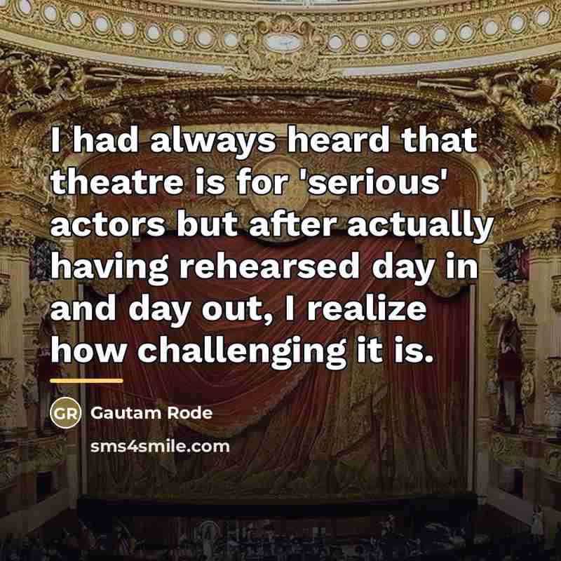 “I had always heard that theatre is for 'serious' actors…” quote by Gautam Rode