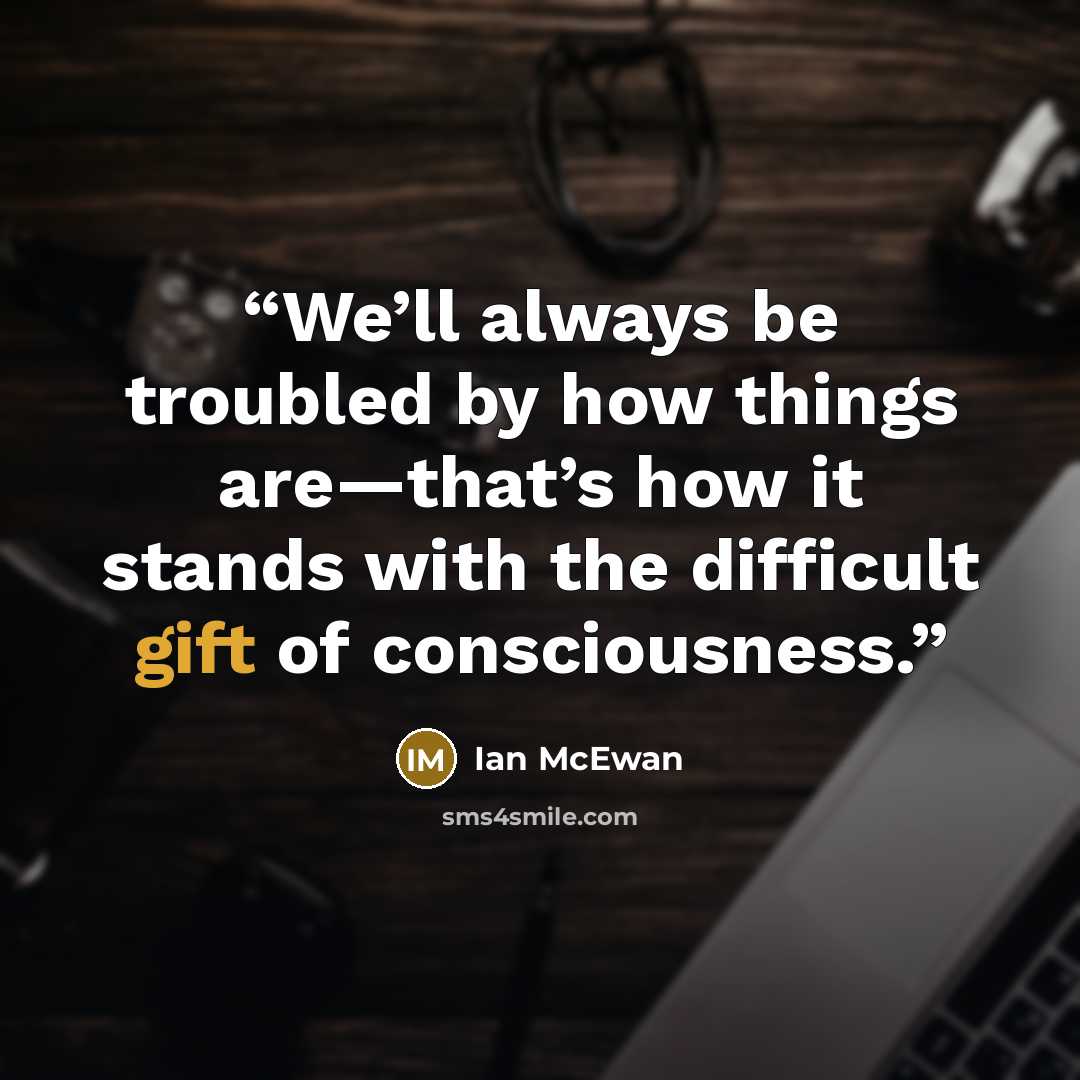 “We’ll always be troubled by how things are—that’s how it stands with the difficult gift of consciousness.” quote by Ian McEwan