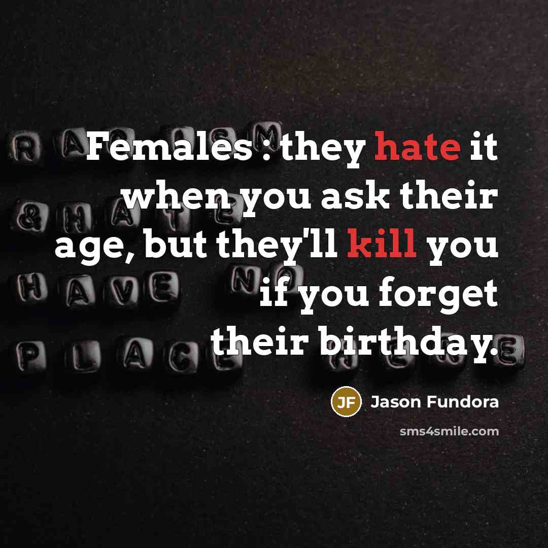 “Females : they hate it when you ask their age, but they'll kill you if you forget their birthday.” quote by Jason Fundora