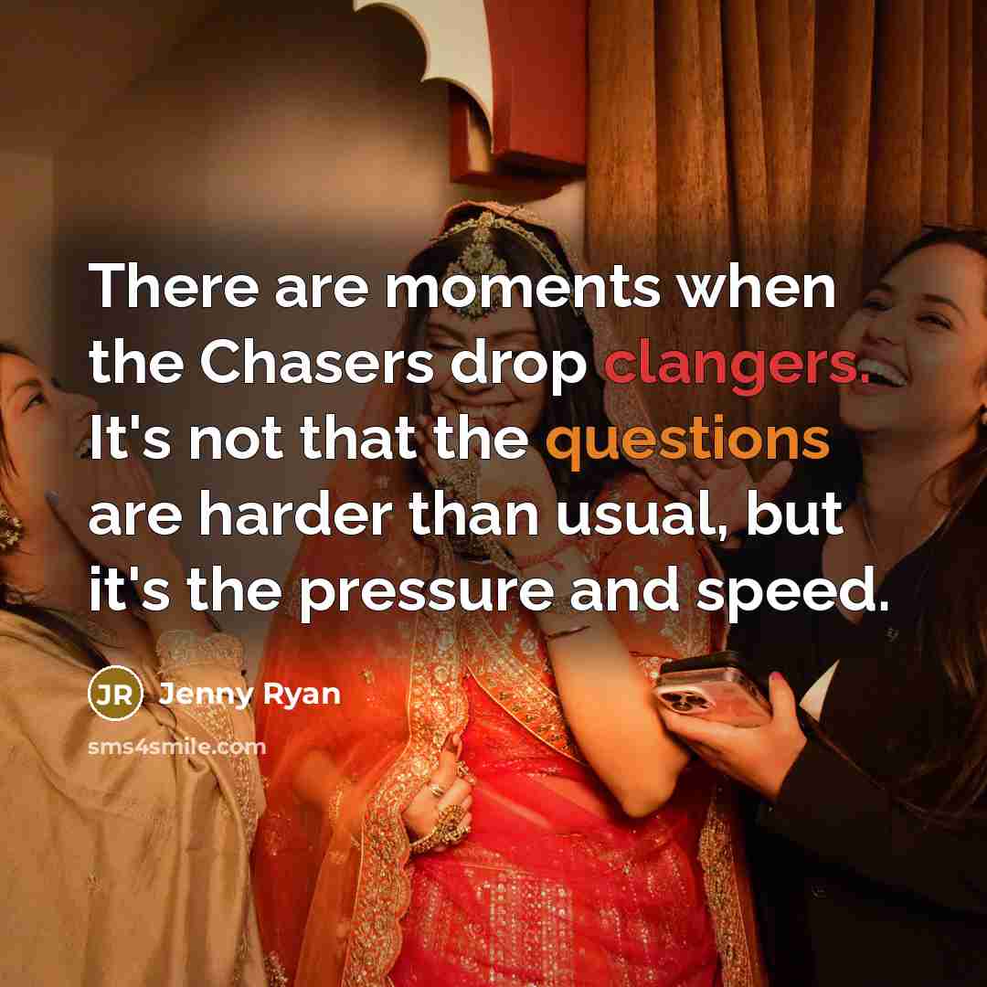 “There are moments when the Chasers drop clangers. It's not that the questions are harder than usual, but it's the pressure and speed.” quote by Jenny Ryan