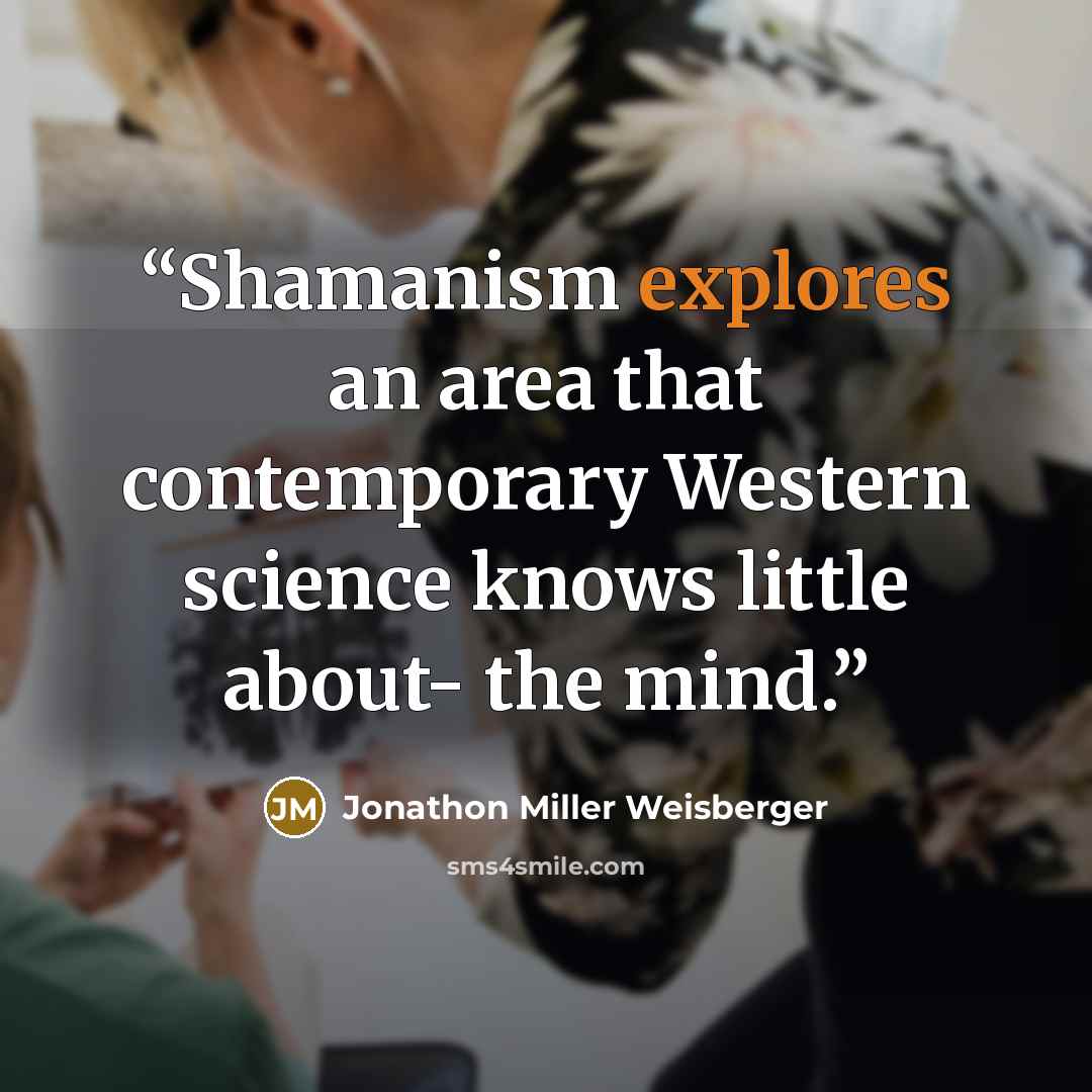 “Shamanism explores an area that contemporary Western science knows little about- the mind.” quote by Jonathon Miller Weisberger