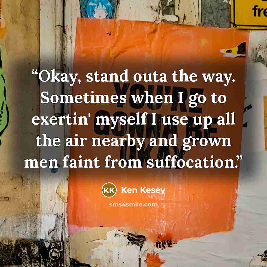 “Okay, stand outa the way. Sometimes when I go to exertin' myself I use up all the air nearby and grown men faint from suffocation.” quote by Ken Kesey