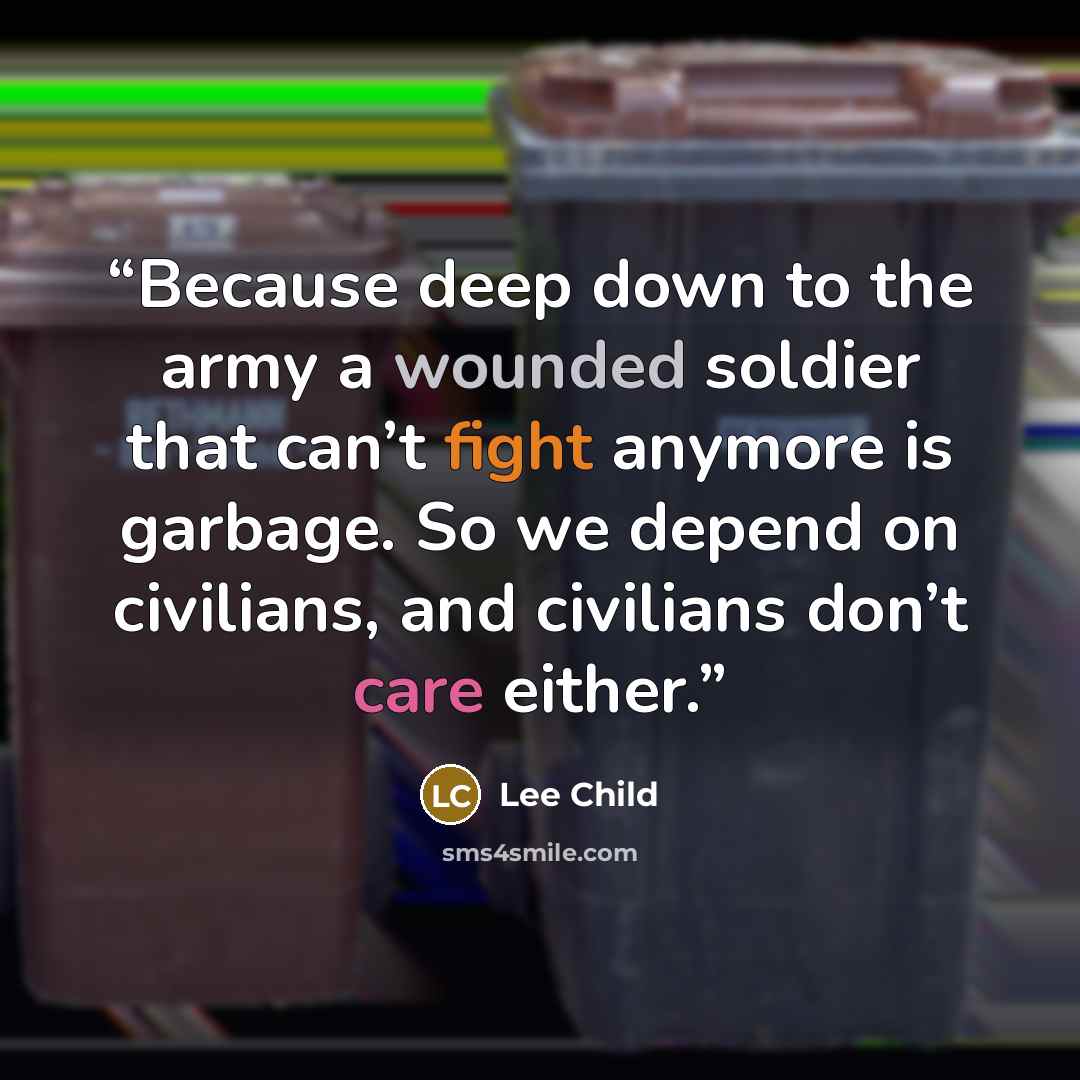 “Because deep down to the army a wounded soldier that can’t fight anymore is garbage. So we depend on civilians, and civilians don’t care either.” quote by Lee Child