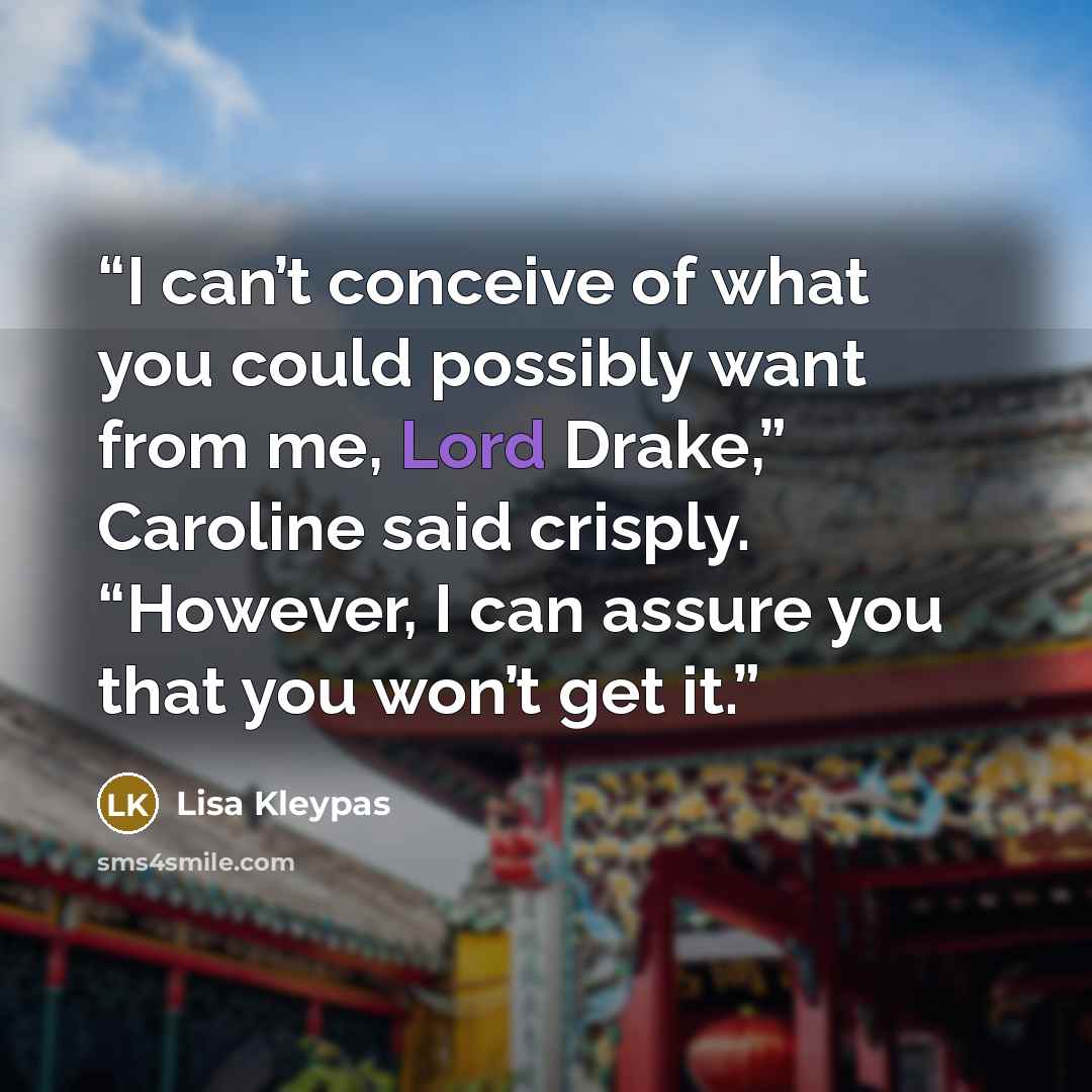 “I can’t conceive of what you could possibly want from me, Lord Drake,” Caroline said crisply. “However, I can assure you that you won’t get it.” quote by Lisa Kleypas