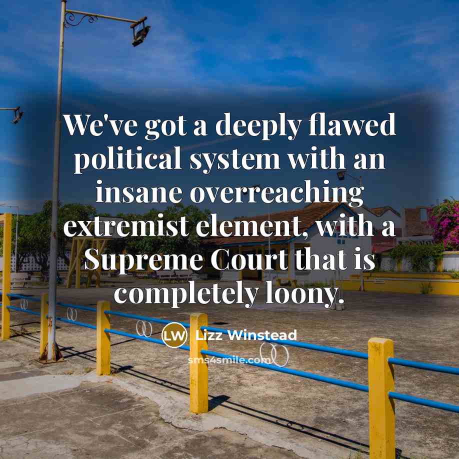 “We've got a deeply flawed political system with an insane overreaching extremist element, with a Supreme Court that is completely loony.” quote by Lizz Winstead