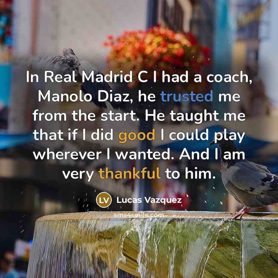 “In Real Madrid C I had a coach, Manolo Diaz, he trusted me from the start. He taught me that if I did good I could play wherever I wanted. And I am very thankful to him.” quote by Lucas Vazquez