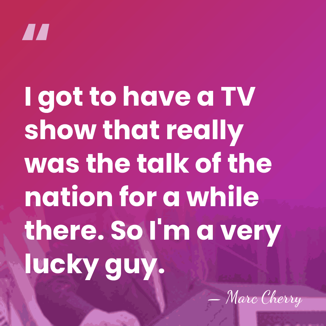 I got to have a TV show that really was the talk&hellip; - Marc Cherry