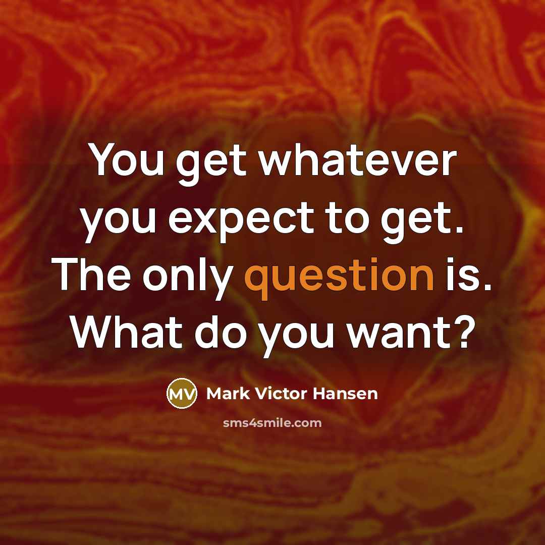 “You get whatever you expect to get. The only question is. What do you want?” quote by Mark Victor Hansen