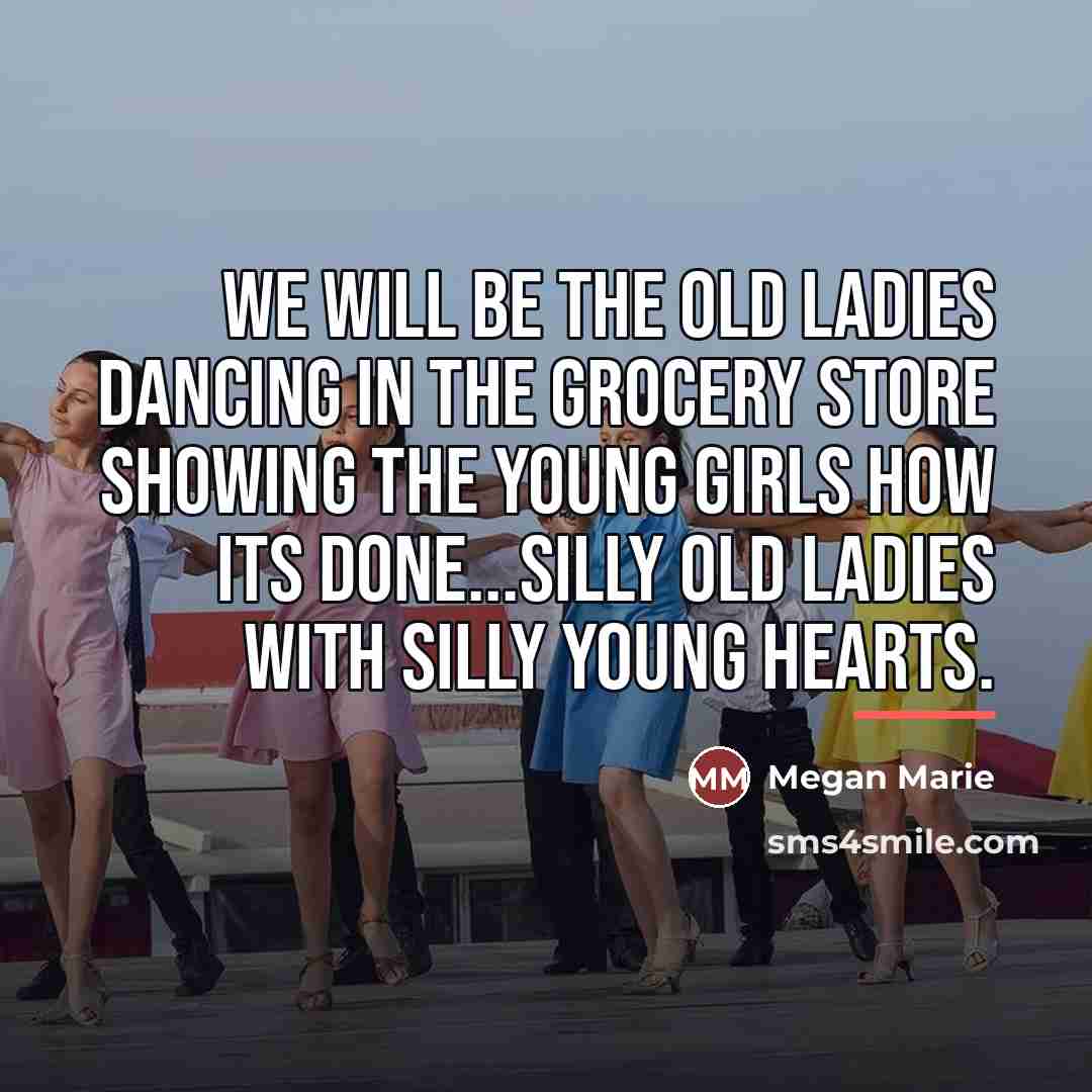 “We will be the old ladies dancing in the grocery…” quote by Megan Marie