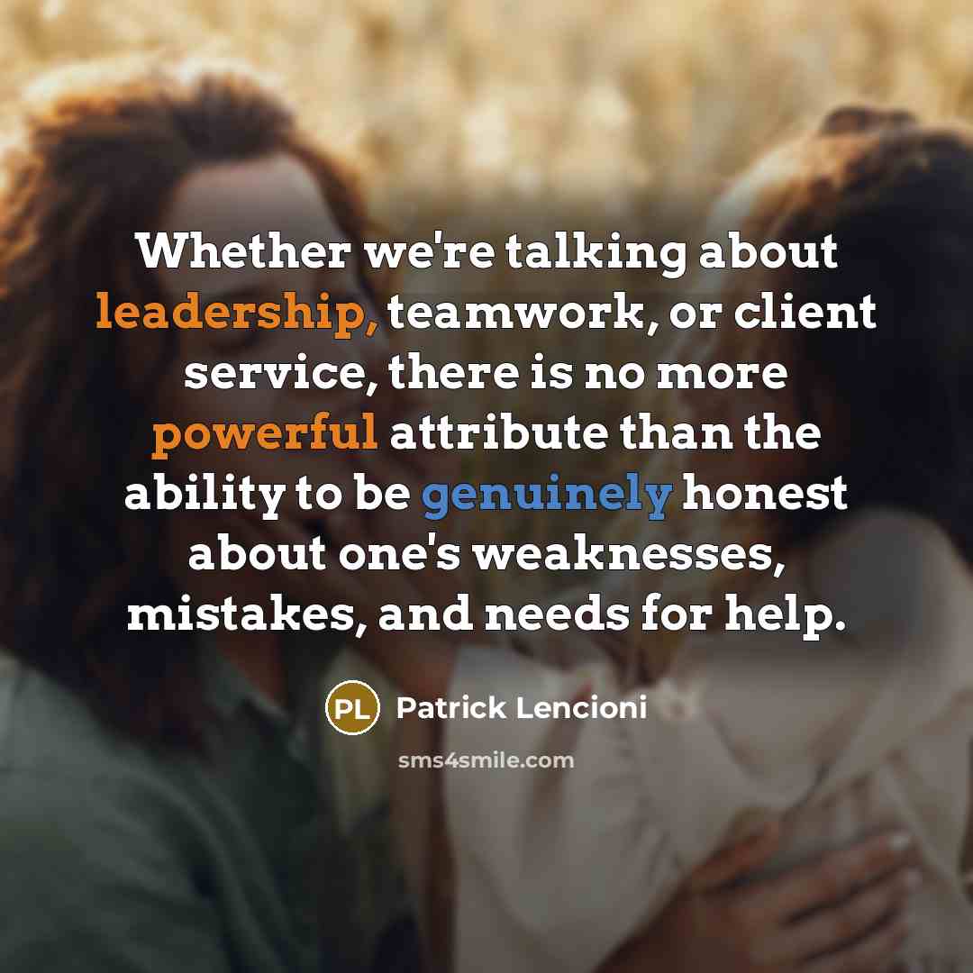 “Whether we're talking about leadership, teamwork, or client service, there is no more powerful attribute than the ability to be genuinely honest about one's weaknesses, mistakes, and needs for help.” quote by Patrick Lencioni