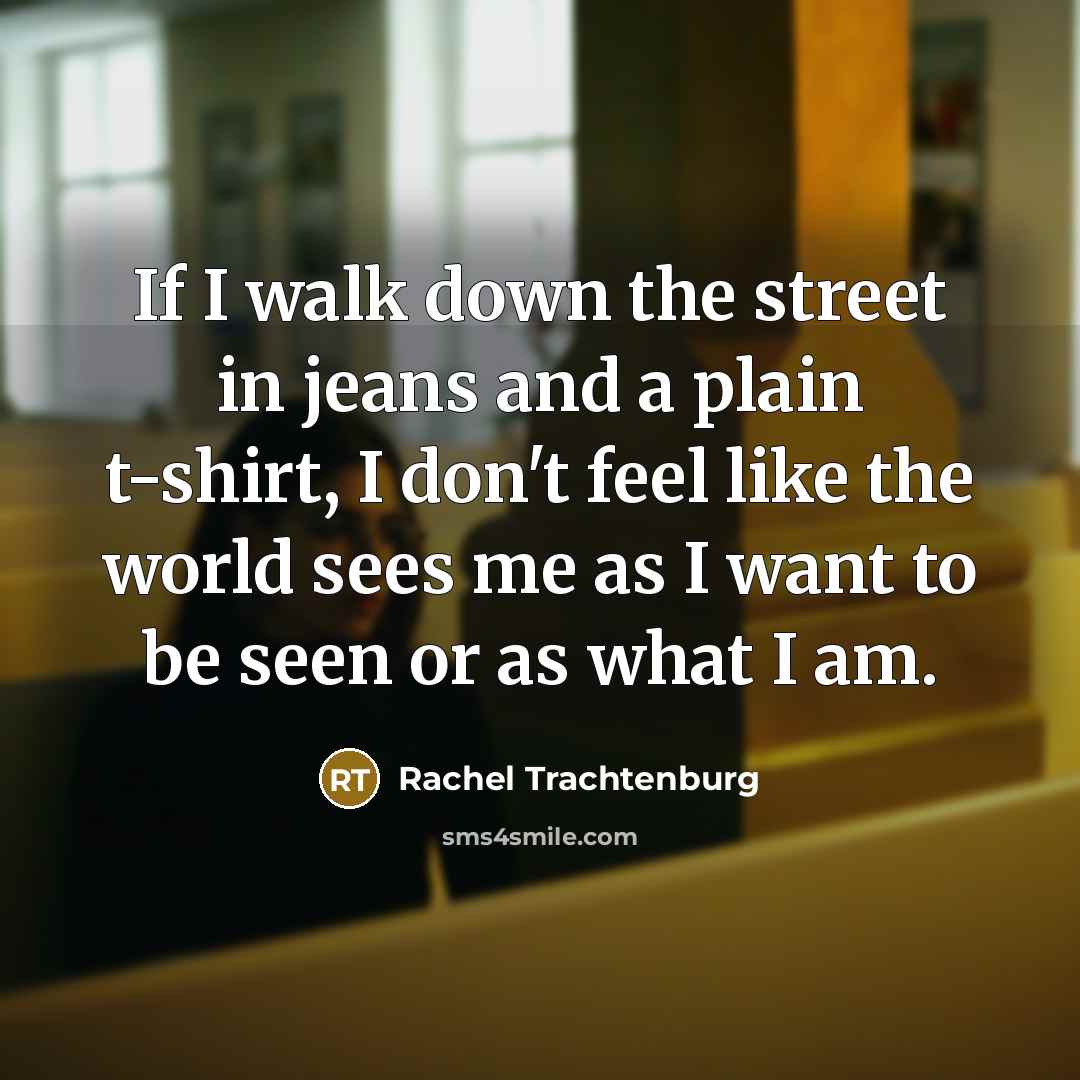 “If I walk down the street in jeans and a plain t-shirt, I don't feel like the world sees me as I want to be seen or as what I am.” quote by Rachel Trachtenburg
