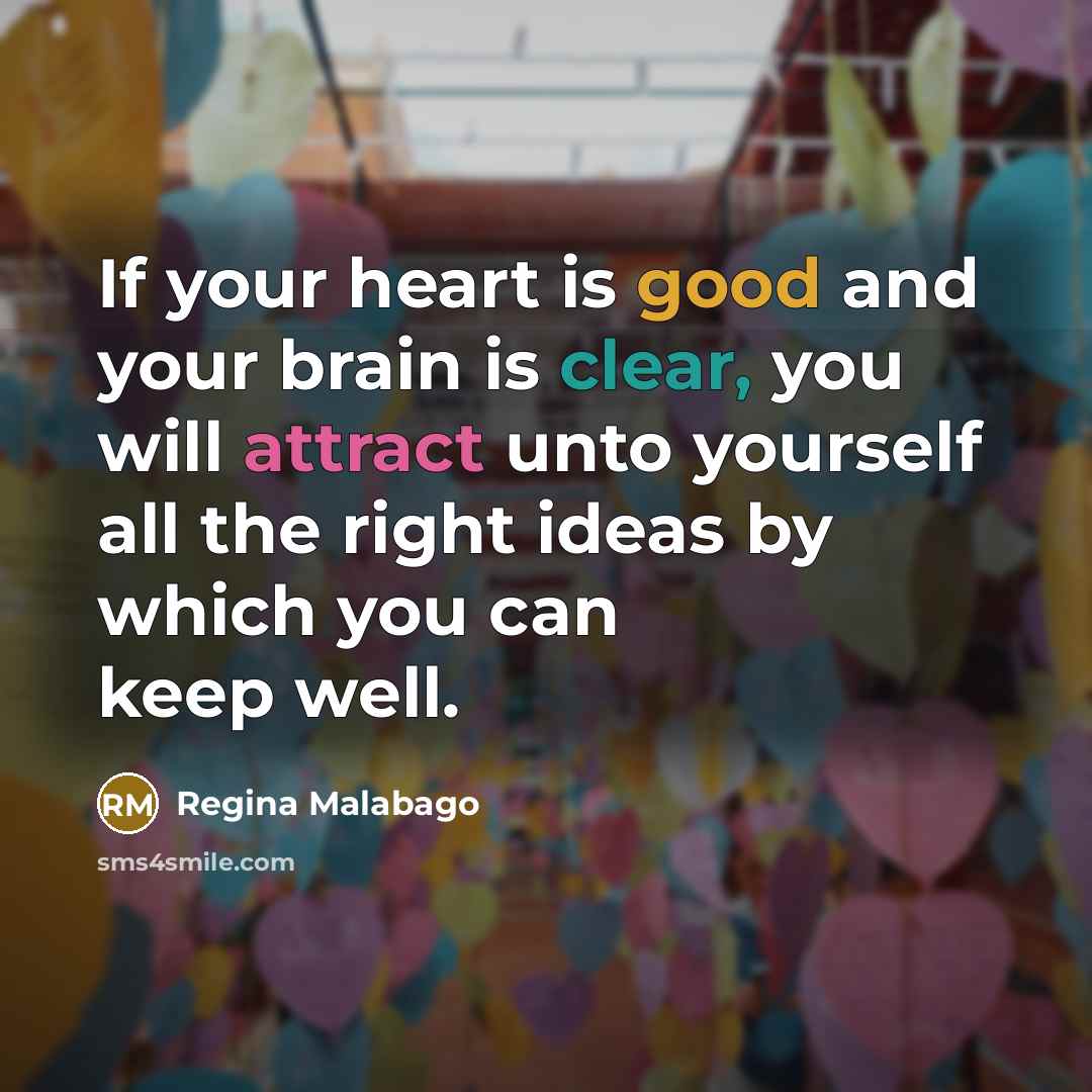 “If your heart is good and your brain is clear, you will attract unto yourself all the right ideas by which you can keep well.” quote by Regina Malabago