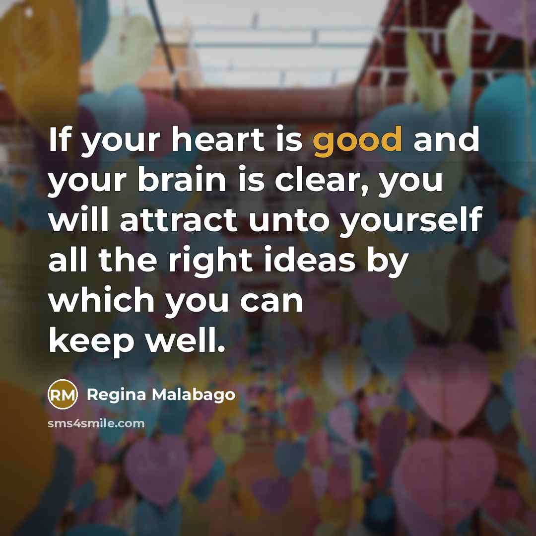 “If your heart is good and your brain is clear, you will attract unto yourself all the right ideas by which you can keep well.” quote by Regina Malabago