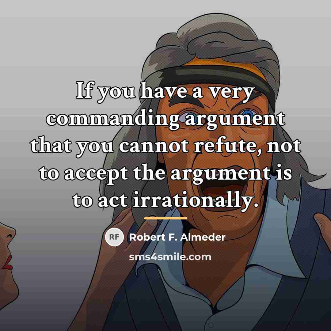 “If you have a very commanding argument that you cannot…” quote by Robert F. Almeder