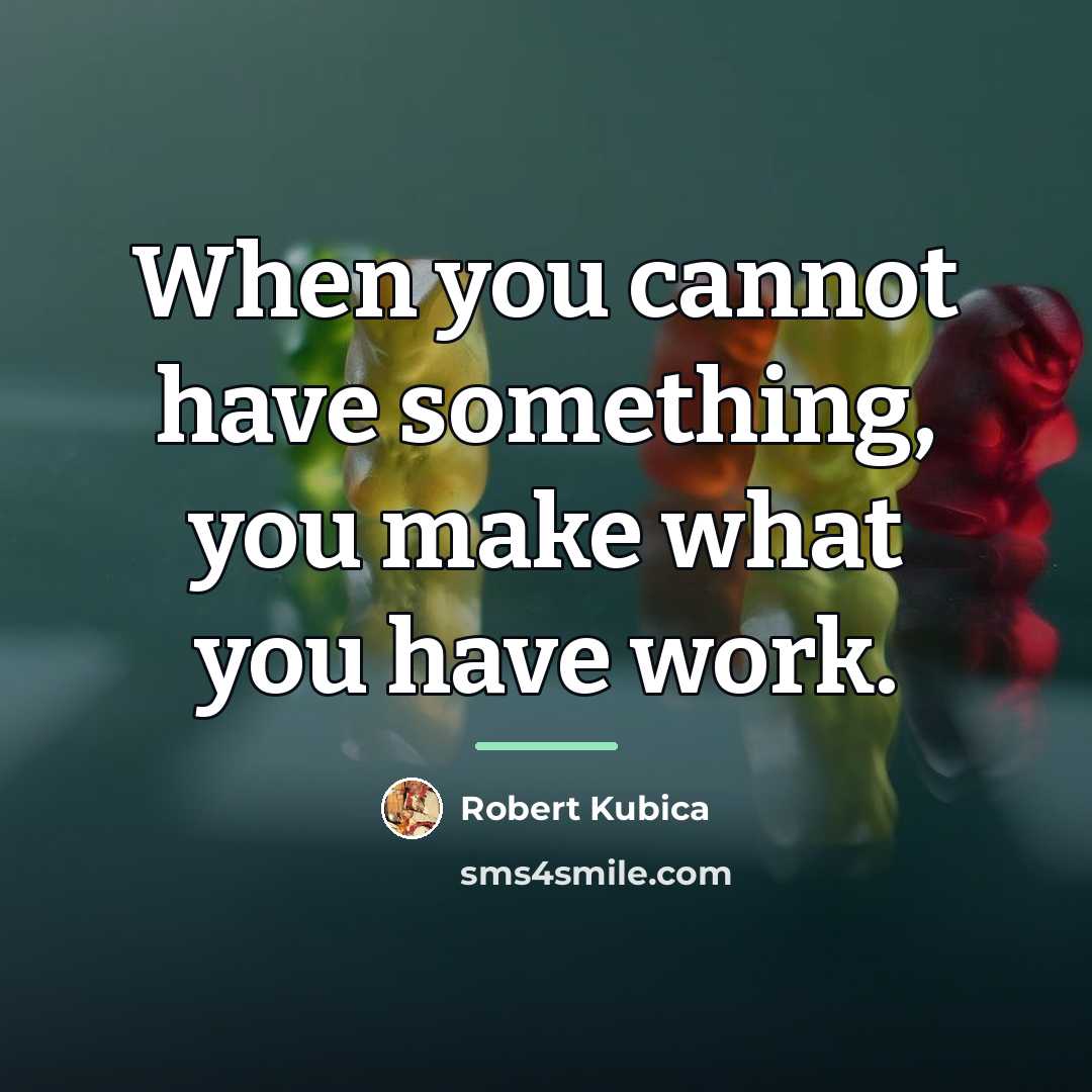 “When you cannot have something, you make what you have…” quote by Robert Kubica