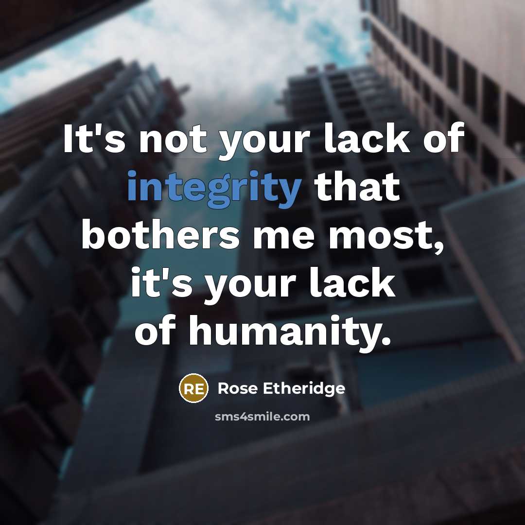 “It's not your lack of integrity that bothers me most, it's your lack of humanity.” quote by Rose Etheridge