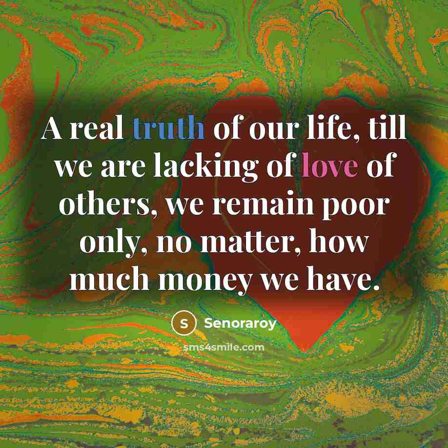 “A real truth of our life, till we are lacking of love of others, we remain poor only, no matter, how much money we have.” quote by Senoraroy