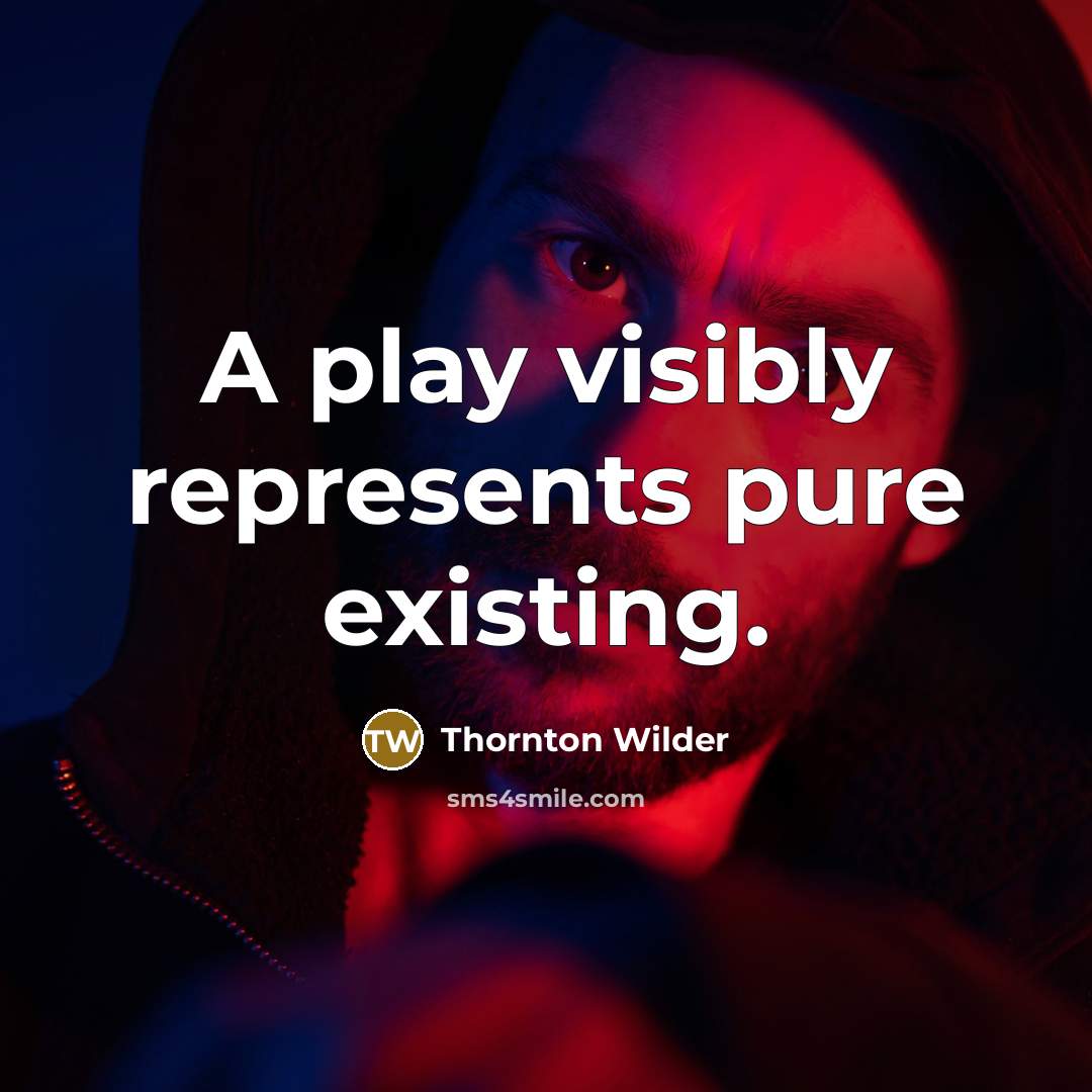 “A play visibly represents pure existing.” quote by Thornton Wilder