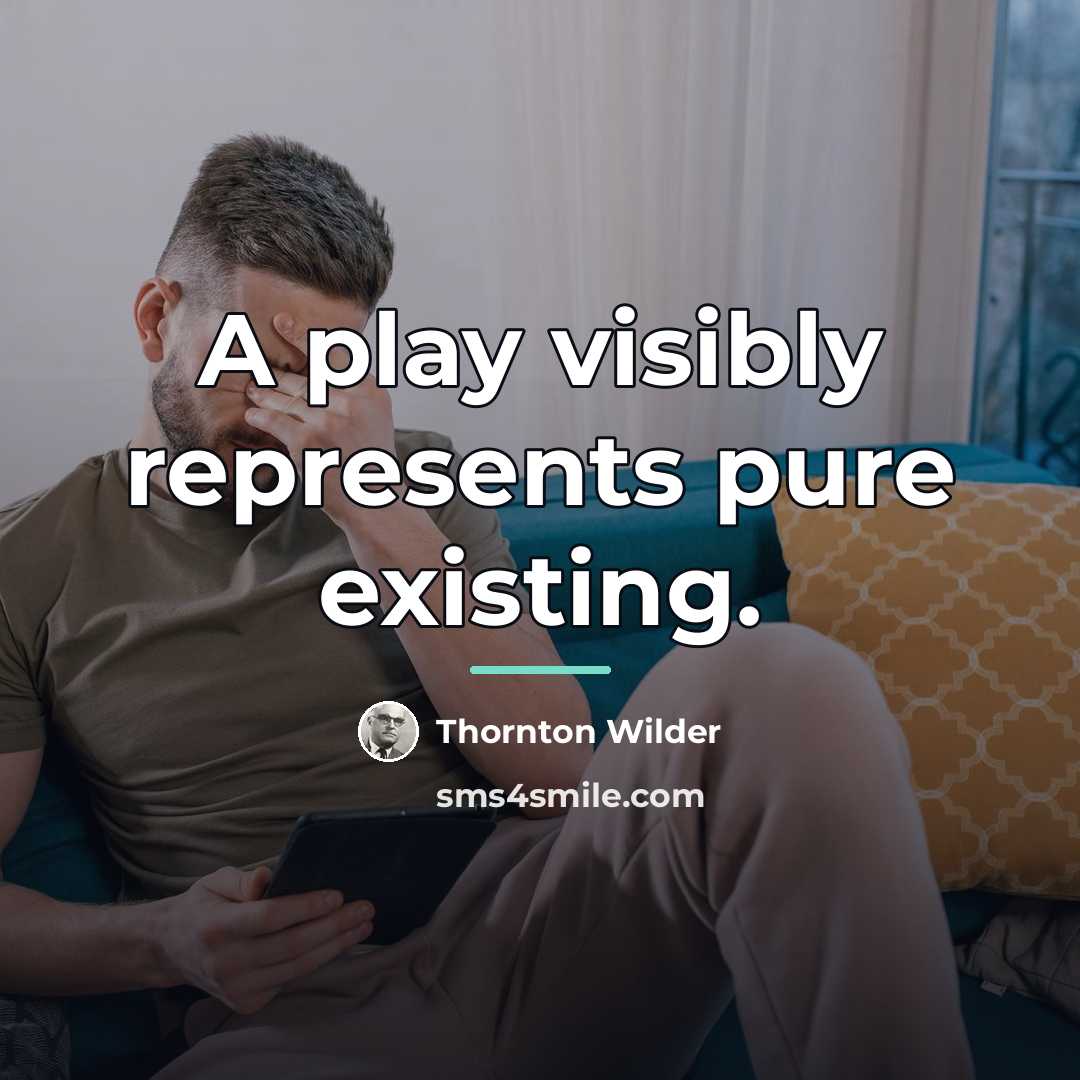 “A play visibly represents pure existing.…” quote by Thornton Wilder