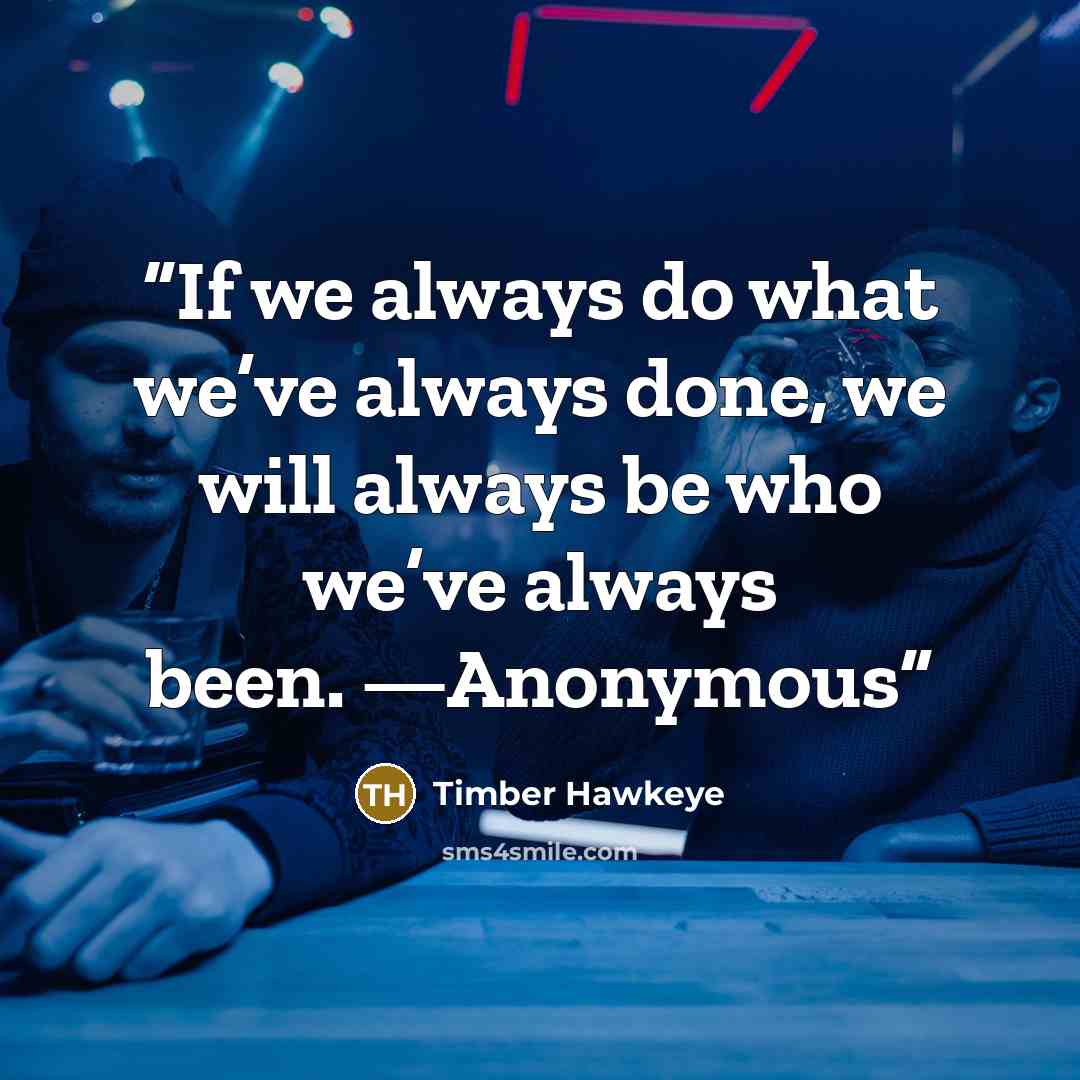 “If we always do what we’ve always done, we will always be who we’ve always been. —Anonymous” quote by Timber Hawkeye