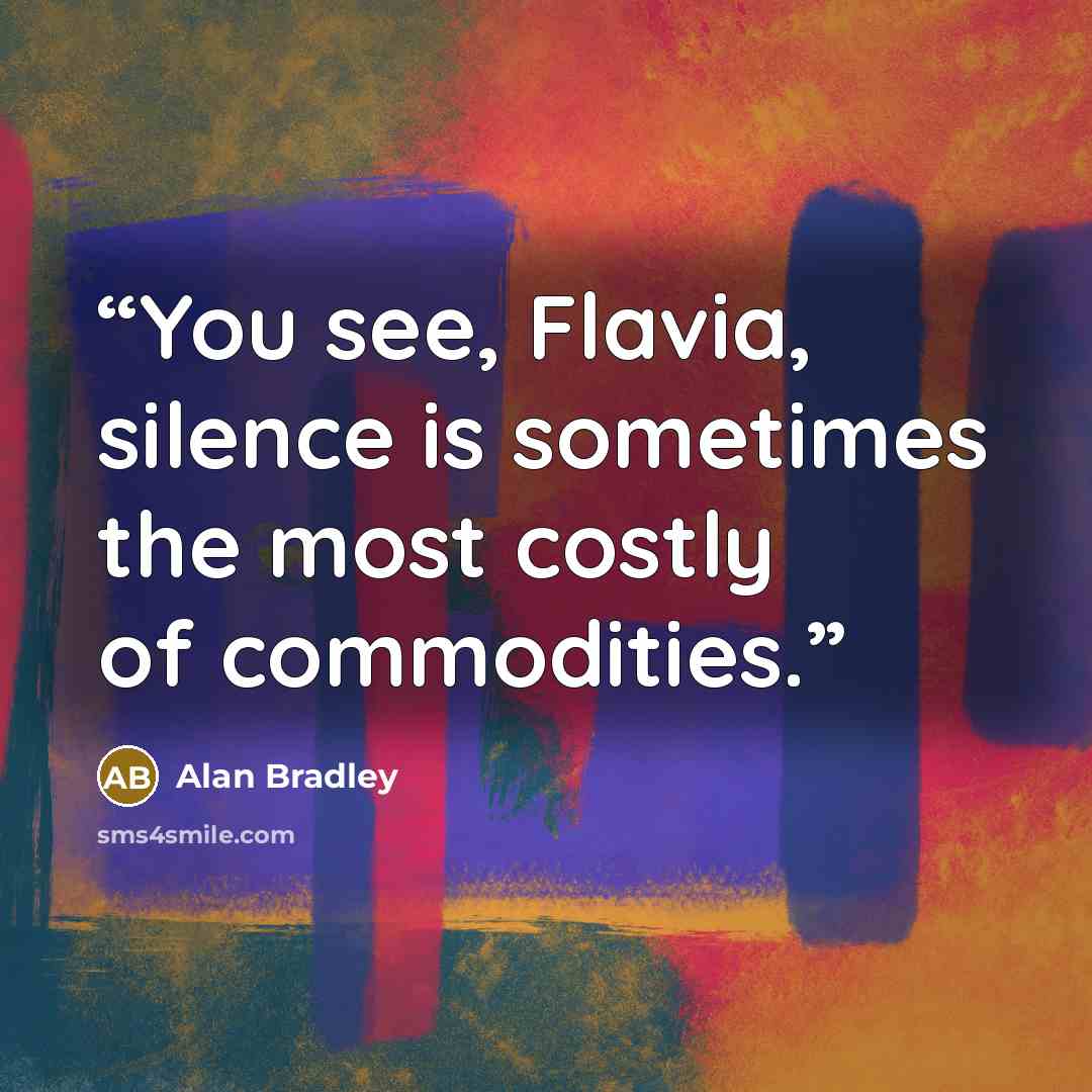 “You see, Flavia, silence is sometimes the most costly of commodities.” quote by Alan Bradley