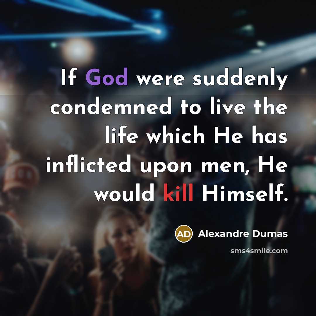 “If God were suddenly condemned to live the life which He has inflicted upon men, He would kill Himself.” quote by Alexandre Dumas