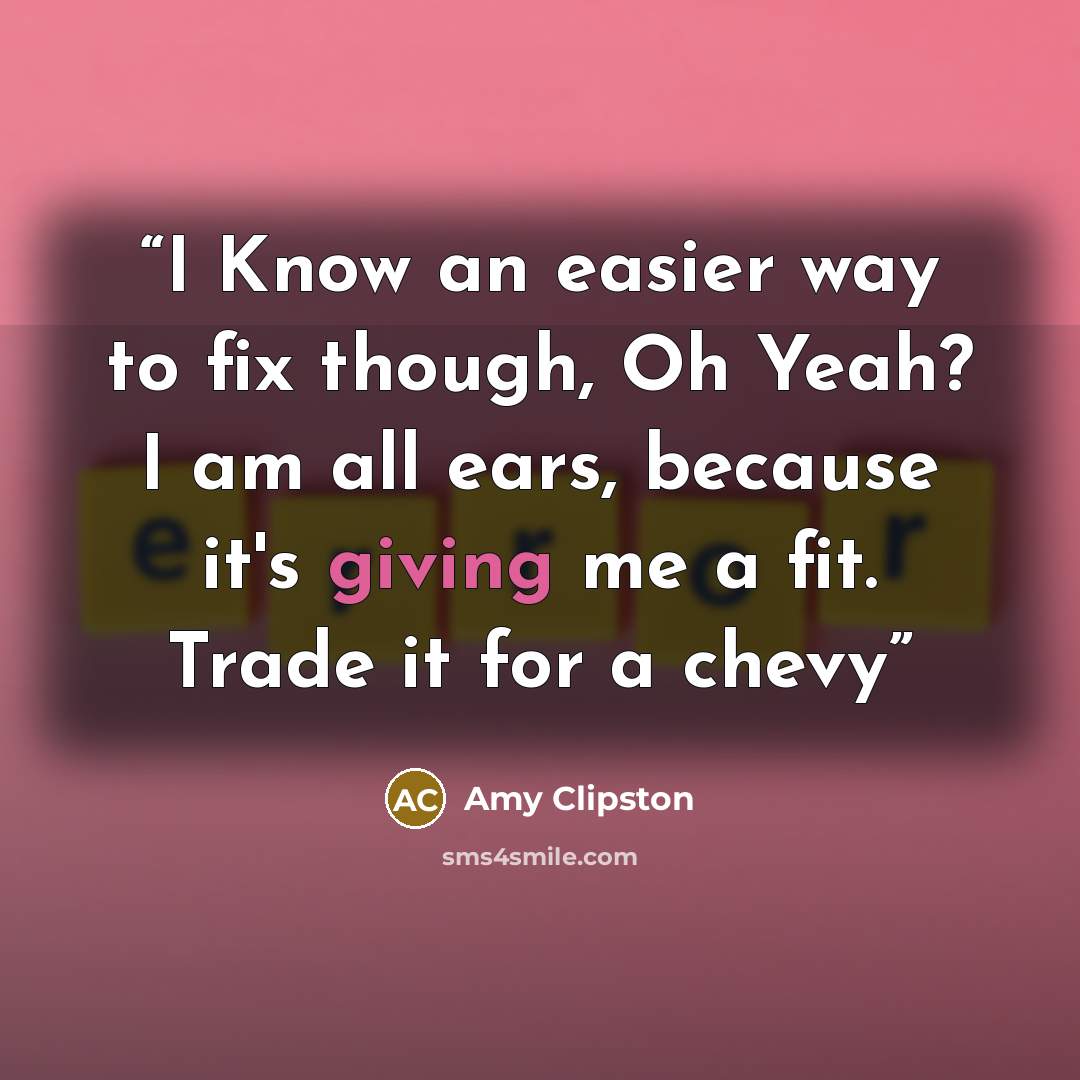 “I Know an easier way to fix though, Oh Yeah? I am all ears, because it's giving me a fit. Trade it for a chevy” quote by Amy Clipston