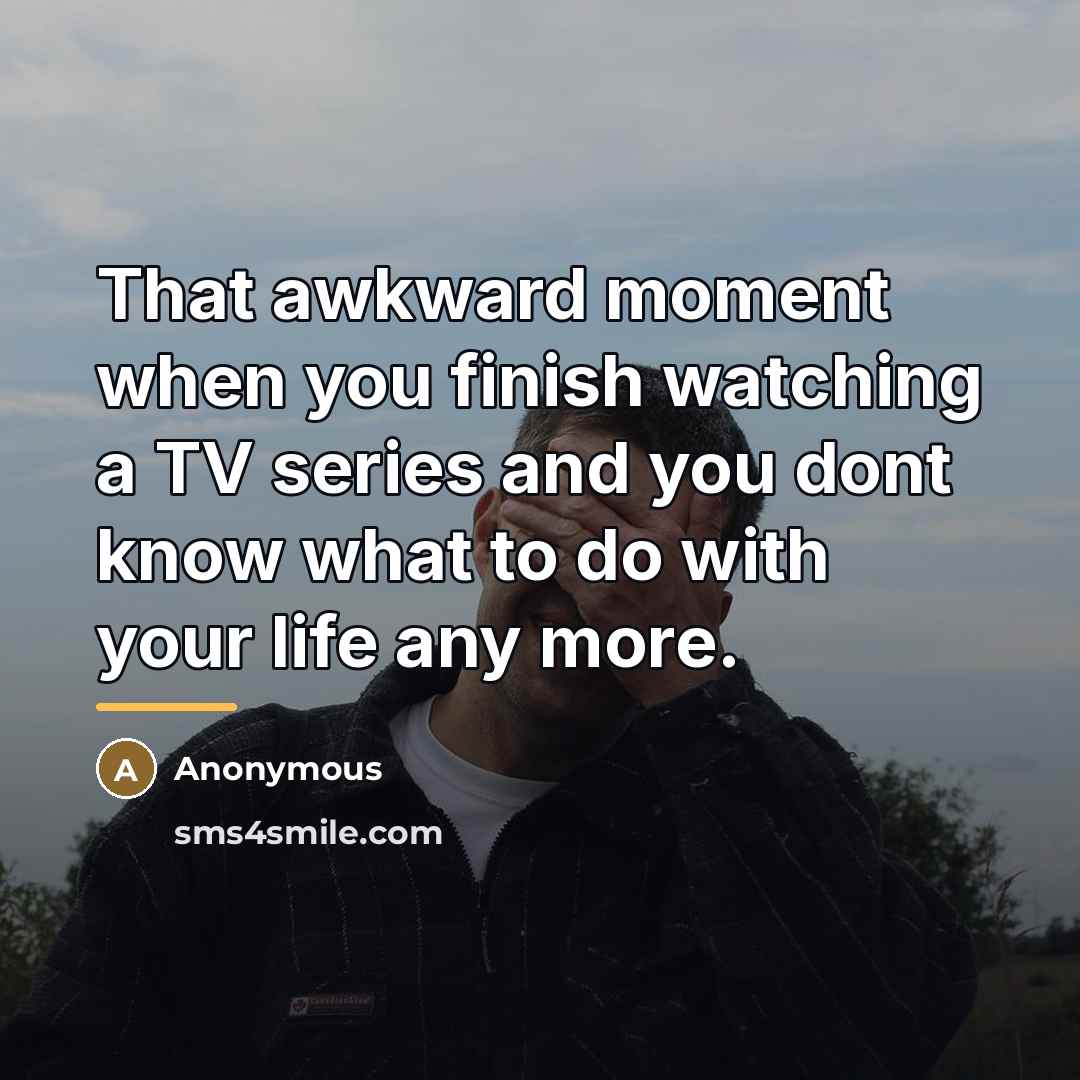 “That awkward moment when you finish watching a TV series…” quote by Anonymous