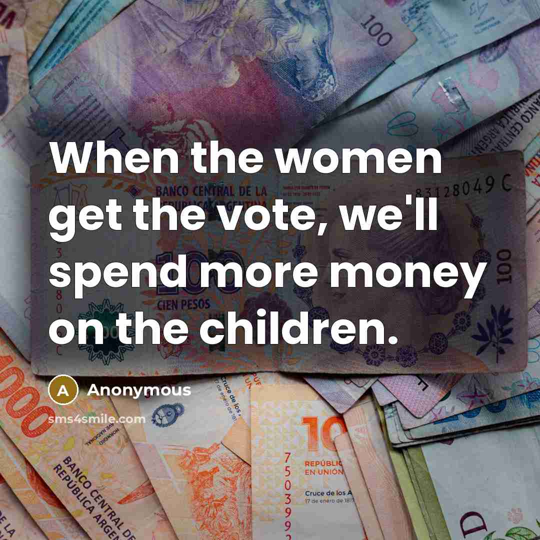 “When the women get the vote, we'll spend more money…” quote by Anonymous