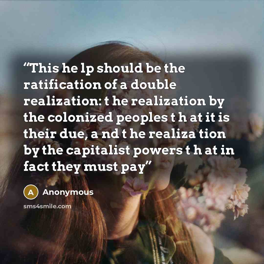 “This he lp should be the ratification of a double realization: t he realization by the colonized peoples t h at it is their due, a nd t he realiza­ tion by the capitalist powers t h at in fact they must pay” quote by Anonymous