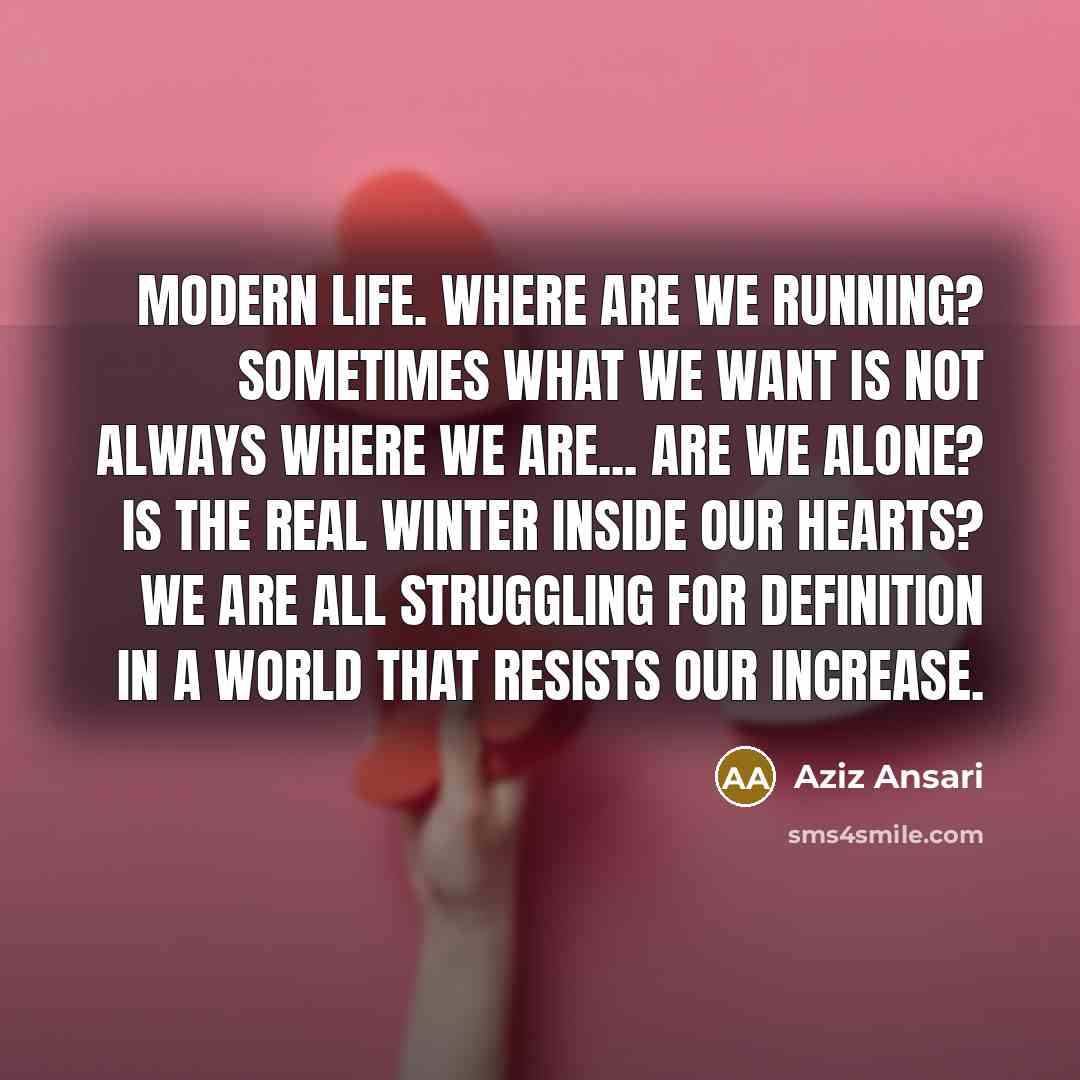 “Modern life. Where are we running? Sometimes what we want…” quote by Aziz Ansari