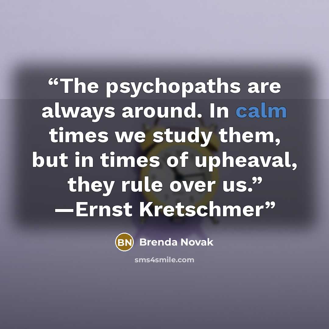 “The psychopaths are always around. In calm times we study them, but in times of upheaval, they rule over us.” —Ernst Kretschmer” quote by Brenda Novak