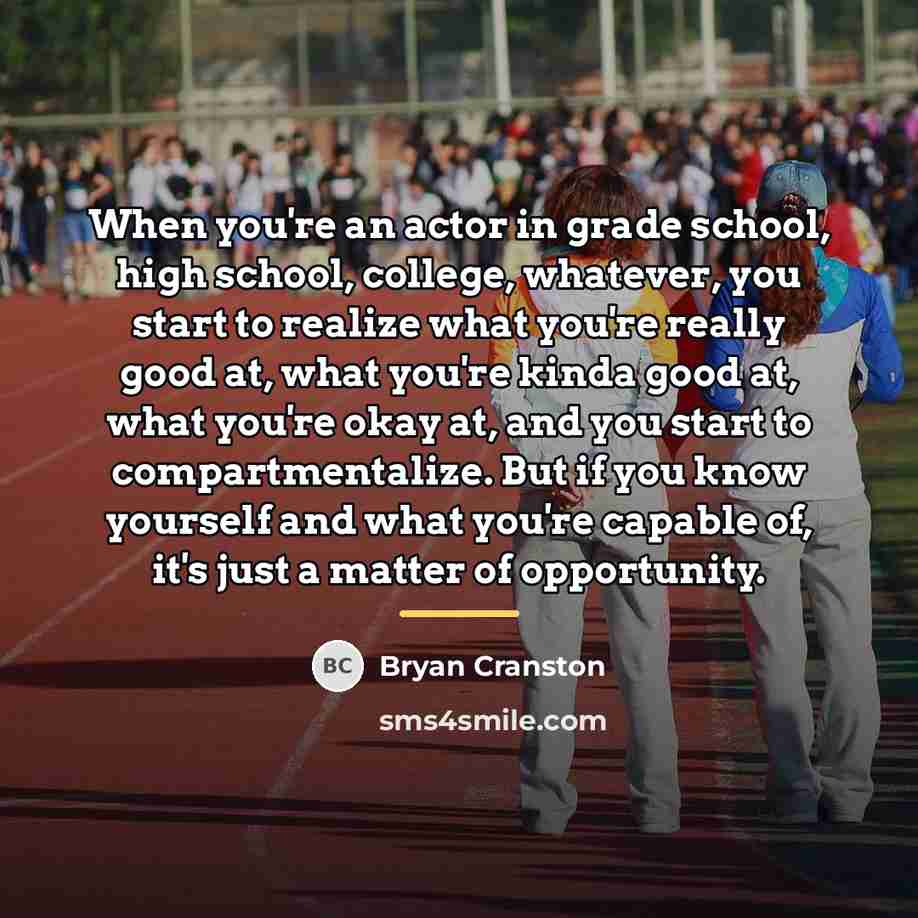 “When you're an actor in grade school, high school, college,…” quote by Bryan Cranston