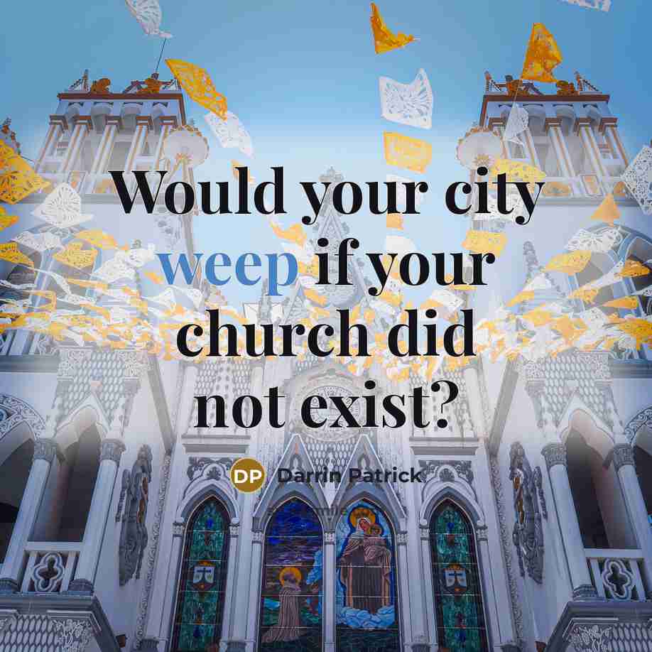 “Would your city weep if your church did not exist?…” quote by Darrin Patrick