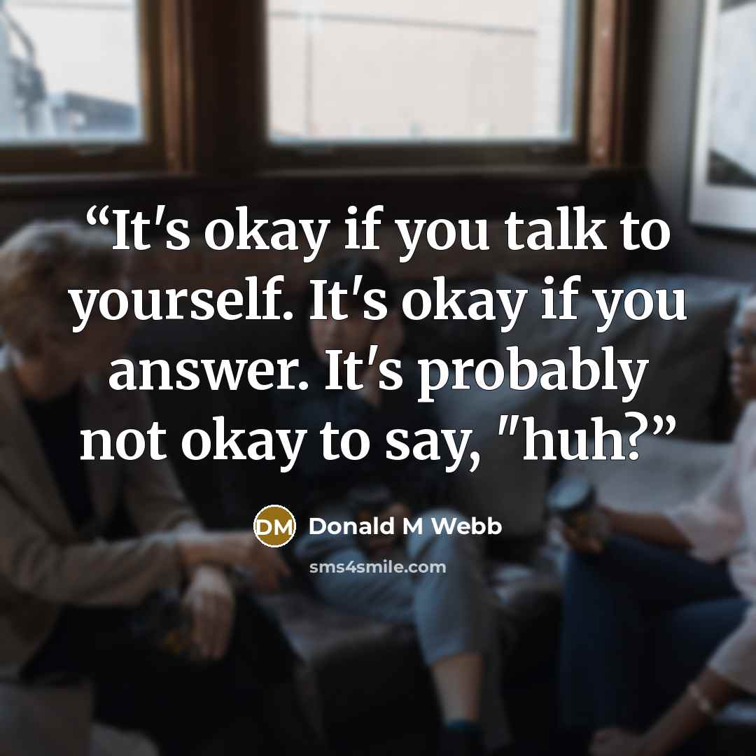 “It's okay if you talk to yourself. It's okay if you answer. It's probably not okay to say, "huh?” quote by Donald M Webb