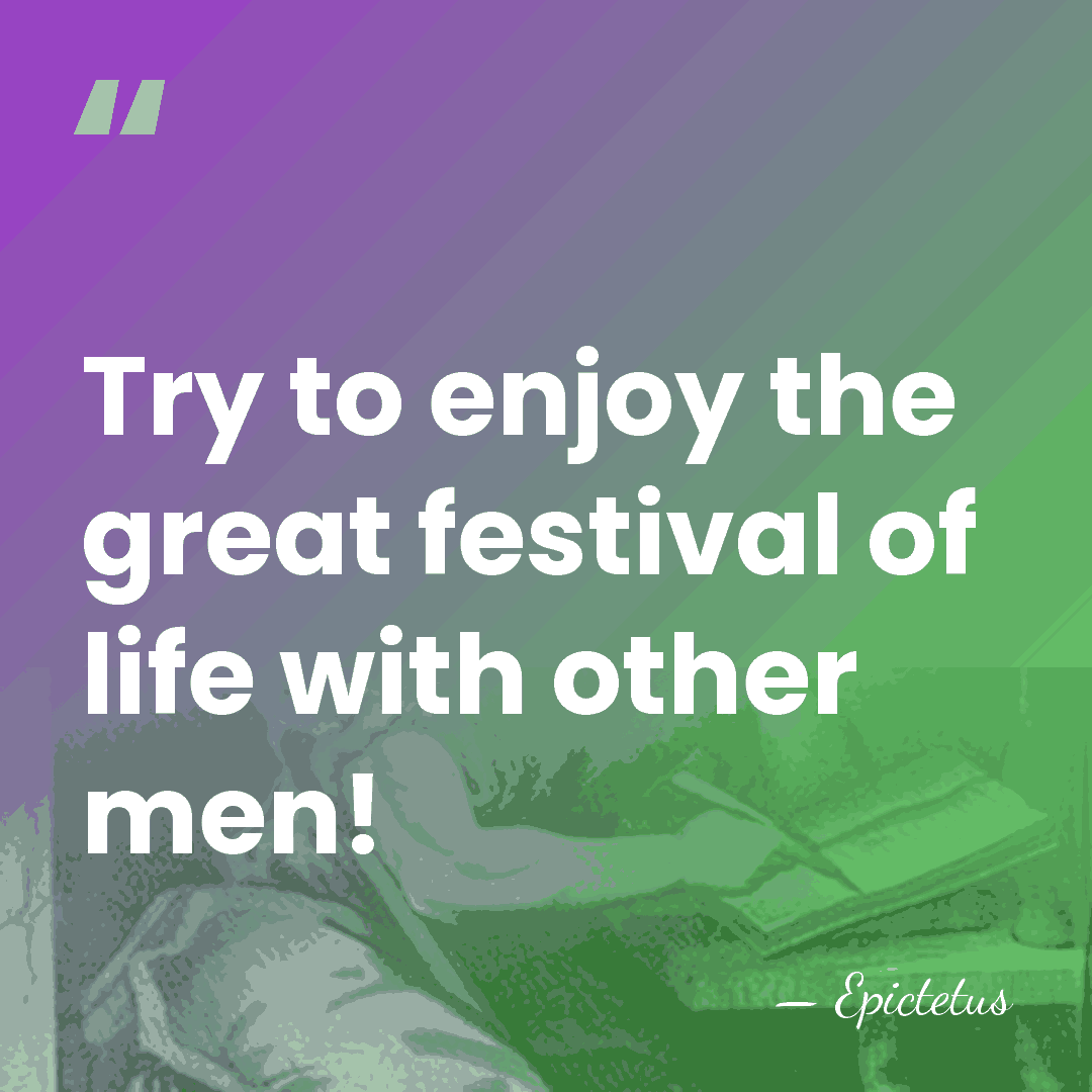 Try to enjoy the great festival of life with other men! - Epictetus