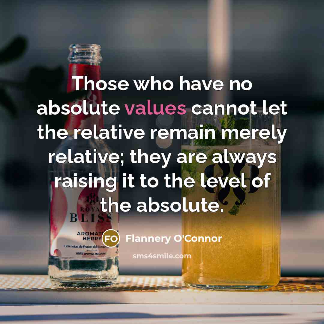 “Those who have no absolute values cannot let the relative remain merely relative; they are always raising it to the level of the absolute.” quote by Flannery O'Connor