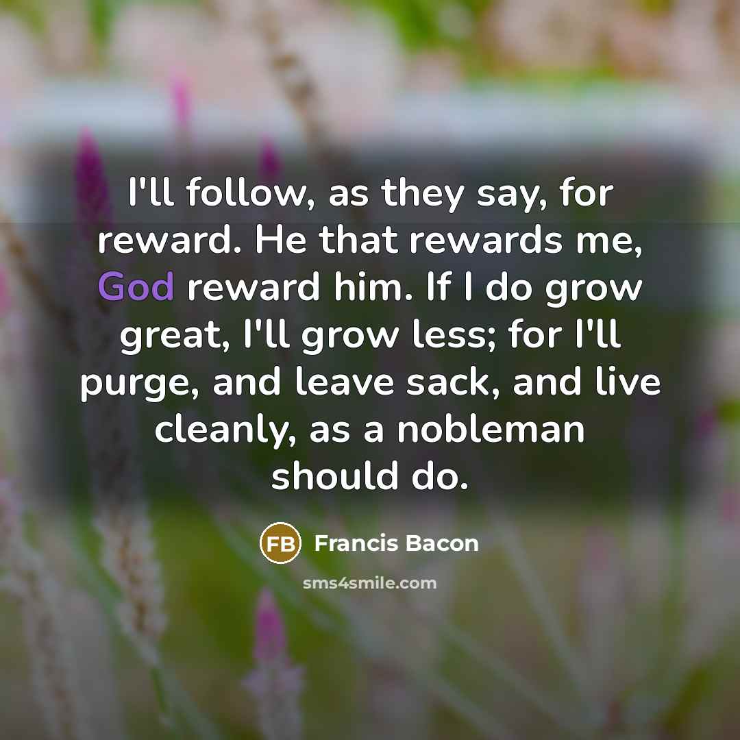 “I'll follow, as they say, for reward. He that rewards…” quote by Francis Bacon
