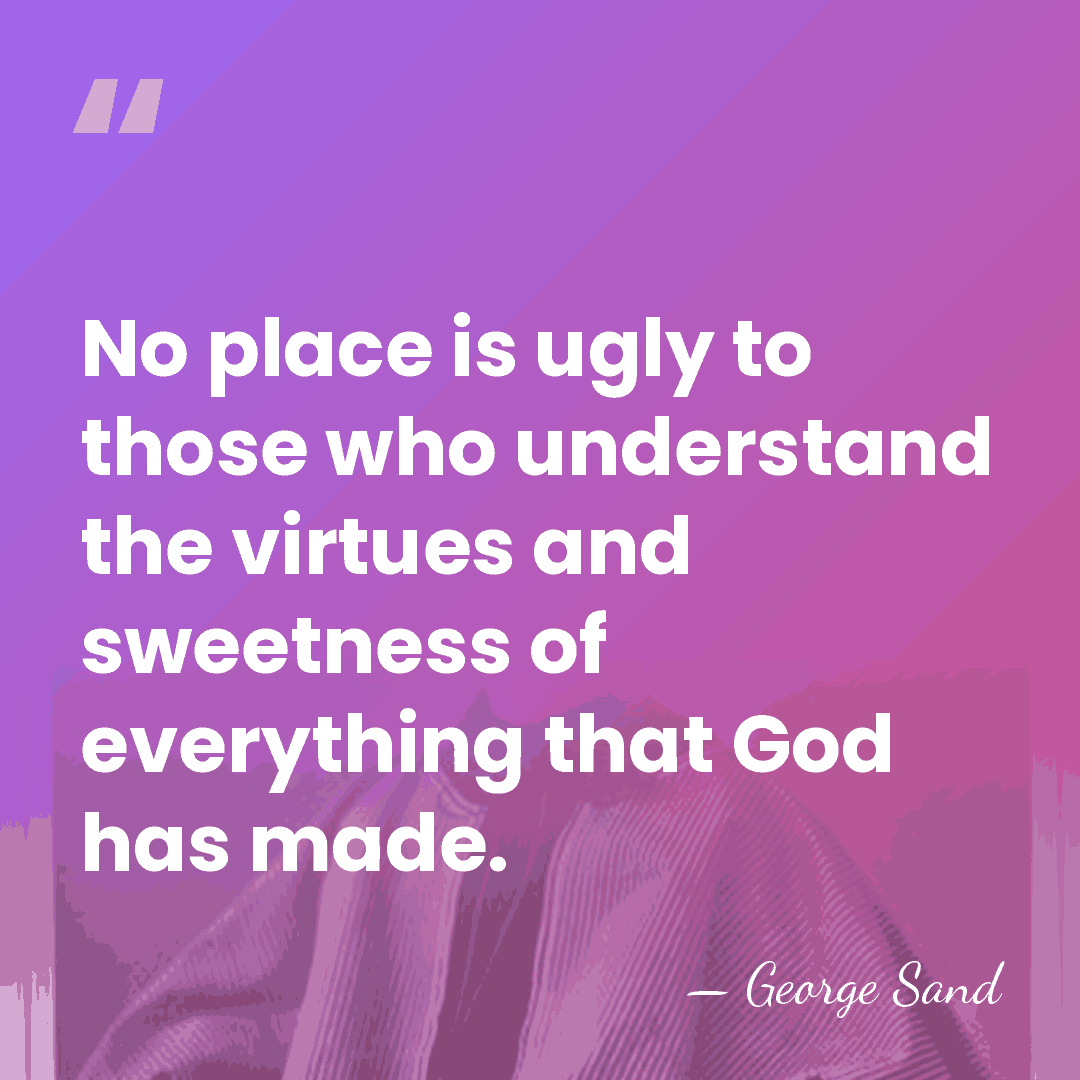No place is ugly to those who understand the virtues and sweetness&hellip; - George Sand