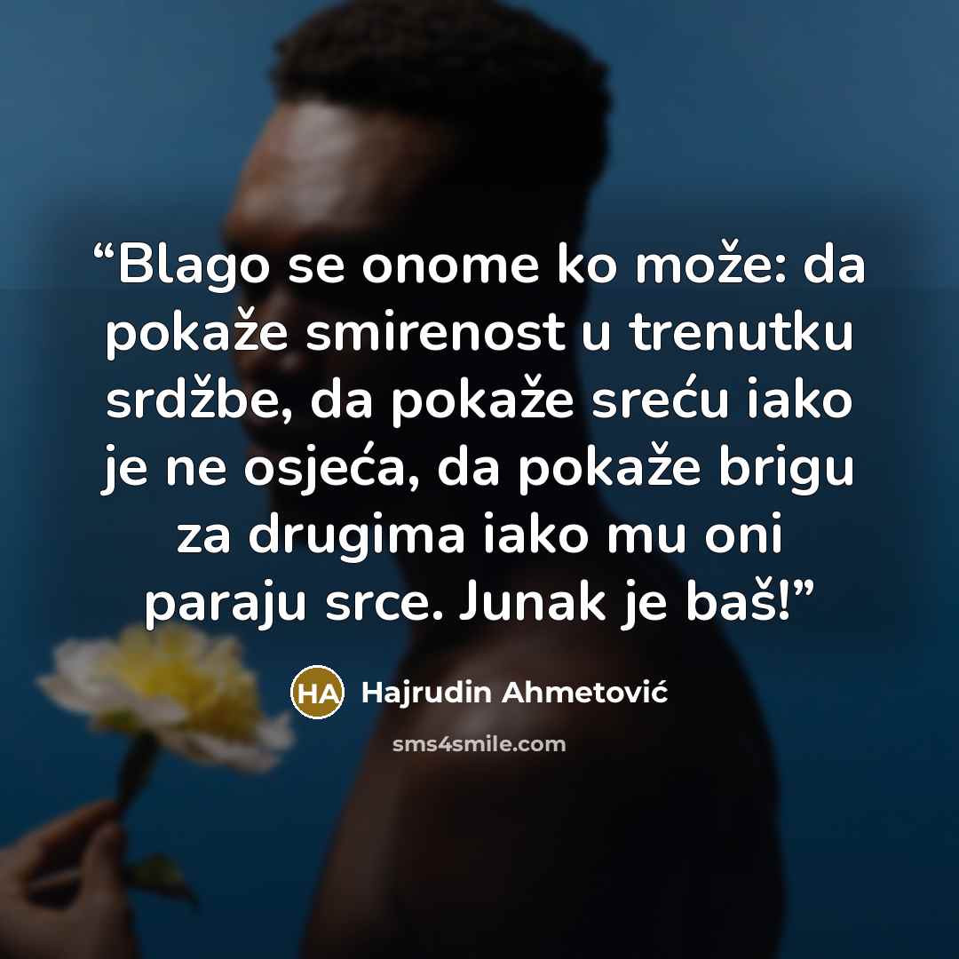 “Blago se onome ko može: da pokaže smirenost u trenutku srdžbe, da pokaže sreću iako je ne osjeća, da pokaže brigu za drugima iako mu oni paraju srce. Junak je baš!” quote by Hajrudin Ahmetović