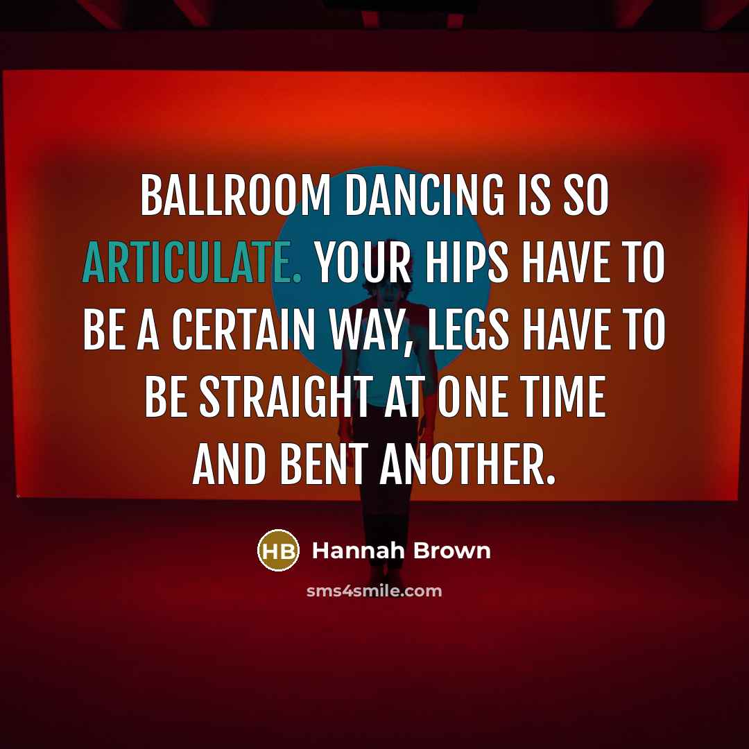 “Ballroom dancing is so articulate. Your hips have to be a certain way, legs have to be straight at one time and bent another.” quote by Hannah Brown