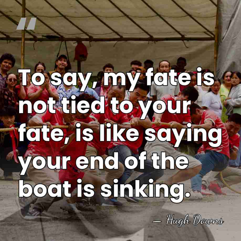 To say, my fate is not tied to your fate, is like&hellip; - Hugh Downs