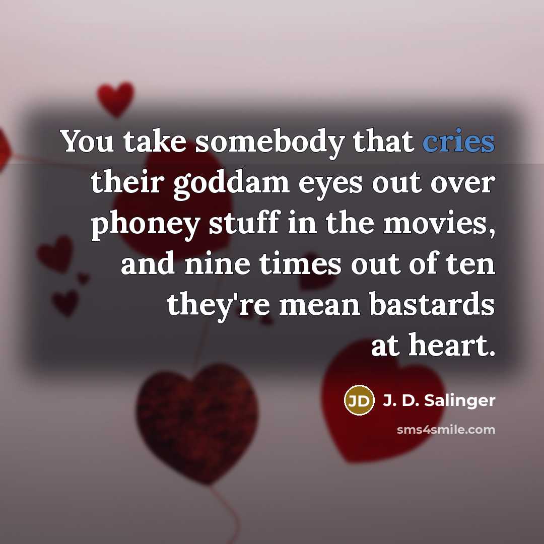 “You take somebody that cries their goddam eyes out over phoney stuff in the movies, and nine times out of ten they're mean bastards at heart.” quote by J. D. Salinger