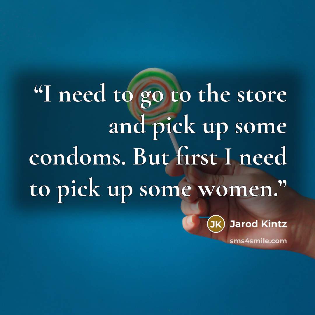 “I need to go to the store and pick up some condoms. But first I need to pick up some women.” quote by Jarod Kintz